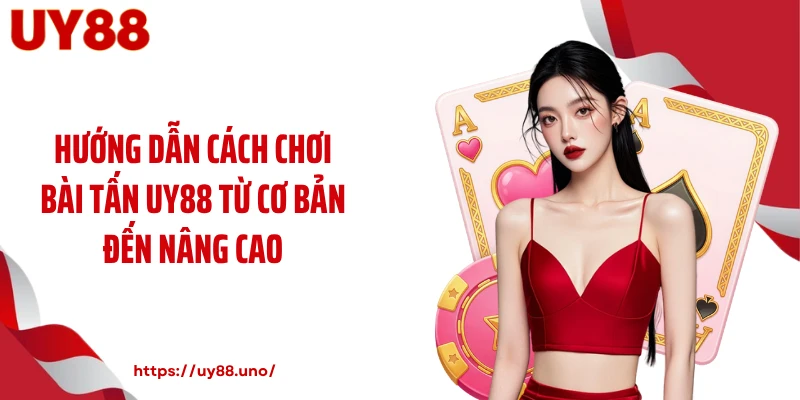 Hướng dẫn cách chơi bài tấn UY88 từ cơ bản đến nâng cao